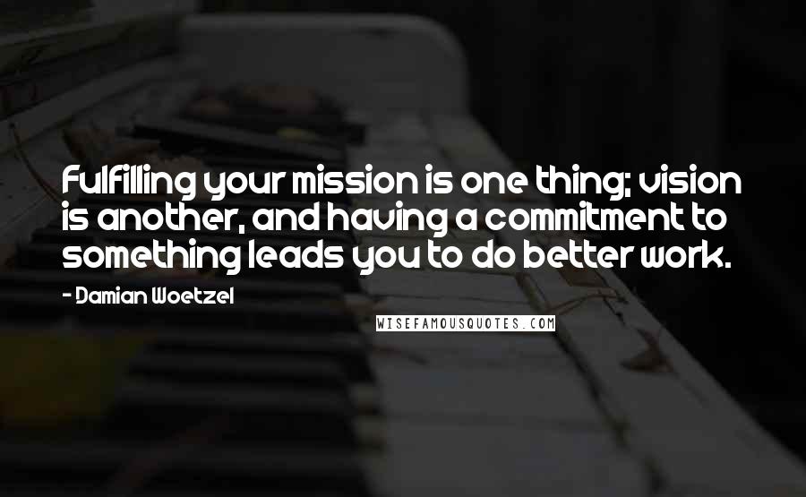 Damian Woetzel quotes: Fulfilling your mission is one thing; vision is another, and having a commitment to something leads you to do better work. Damian Woetzel quotes: Fulfilling your mission is one thing; vision is another, and having a commitment to something leads you to do better work.