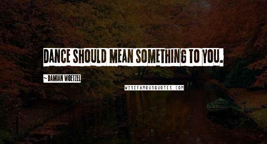 Damian Woetzel quotes: Dance should mean something to you.