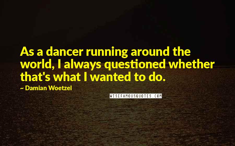 Damian Woetzel quotes: As a dancer running around the world, I always questioned whether that's what I wanted to do.