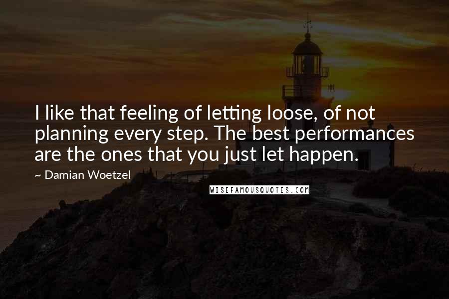 Damian Woetzel quotes: I like that feeling of letting loose, of not planning every step. The best performances are the ones that you just let happen.