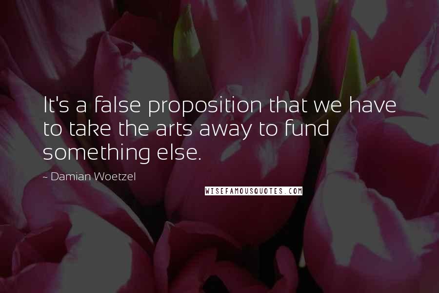 Damian Woetzel quotes: It's a false proposition that we have to take the arts away to fund something else.