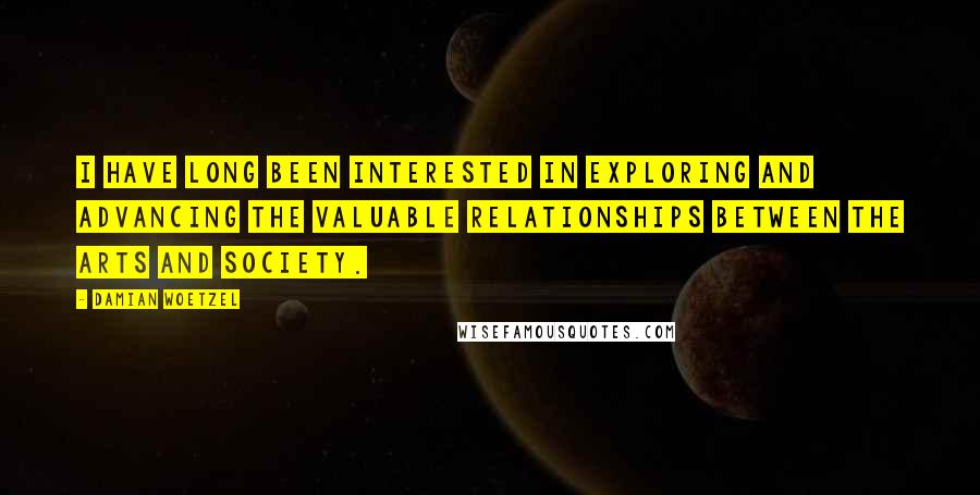 Damian Woetzel quotes: I have long been interested in exploring and advancing the valuable relationships between the arts and society.