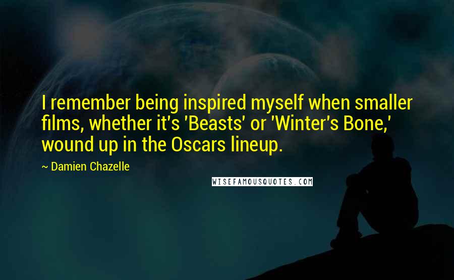 Damien Chazelle quotes: I remember being inspired myself when smaller films, whether it's 'Beasts' or 'Winter's Bone,' wound up in the Oscars lineup.