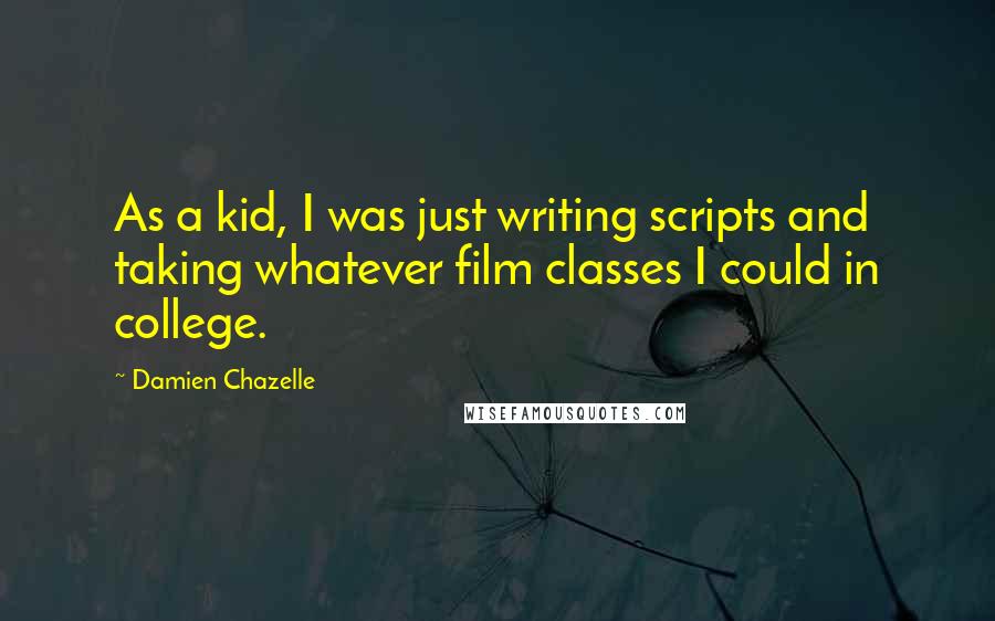 Damien Chazelle quotes: As a kid, I was just writing scripts and taking whatever film classes I could in college.