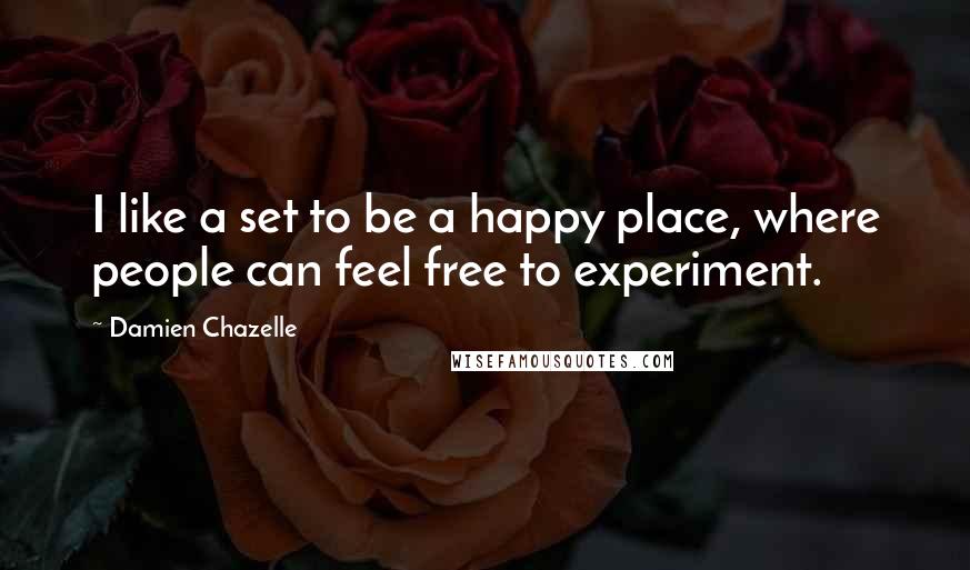 Damien Chazelle quotes: I like a set to be a happy place, where people can feel free to experiment.