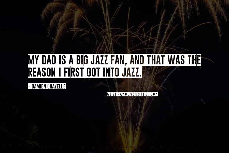 Damien Chazelle quotes: My dad is a big jazz fan, and that was the reason I first got into jazz.