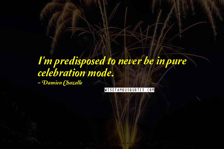 Damien Chazelle quotes: I'm predisposed to never be in pure celebration mode.