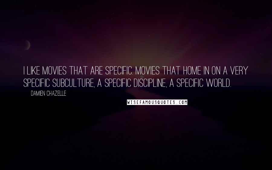 Damien Chazelle quotes: I like movies that are specific. Movies that home in on a very specific subculture, a specific discipline, a specific world.