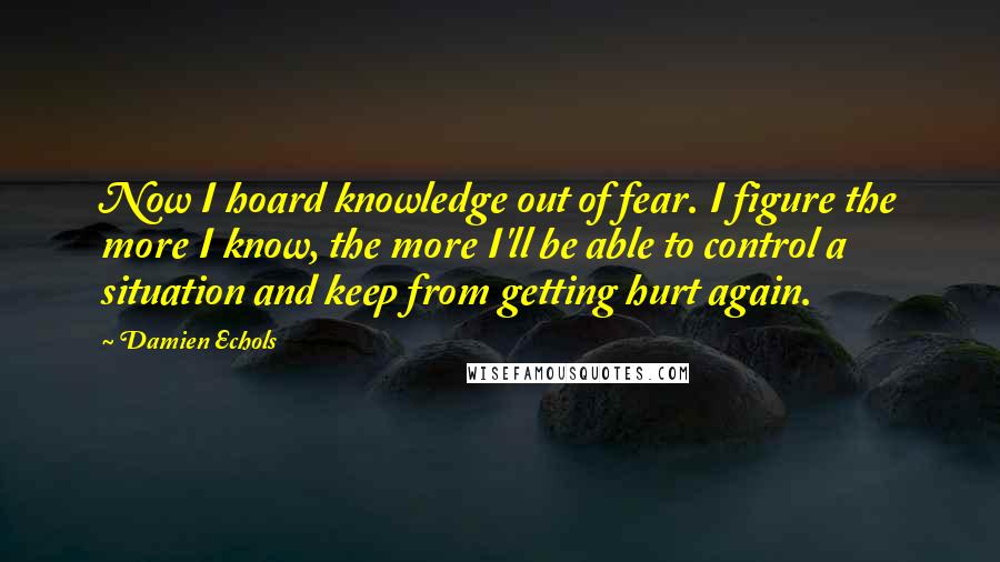 Damien Echols quotes: Now I hoard knowledge out of fear. I figure the more I know, the more I'll be able to control a situation and keep from getting hurt again.