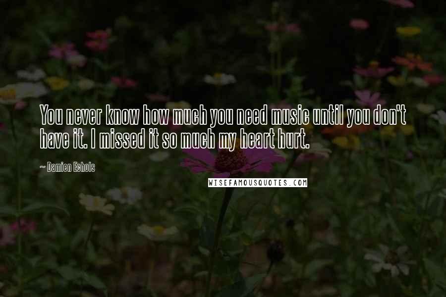 Damien Echols quotes: You never know how much you need music until you don't have it. I missed it so much my heart hurt.