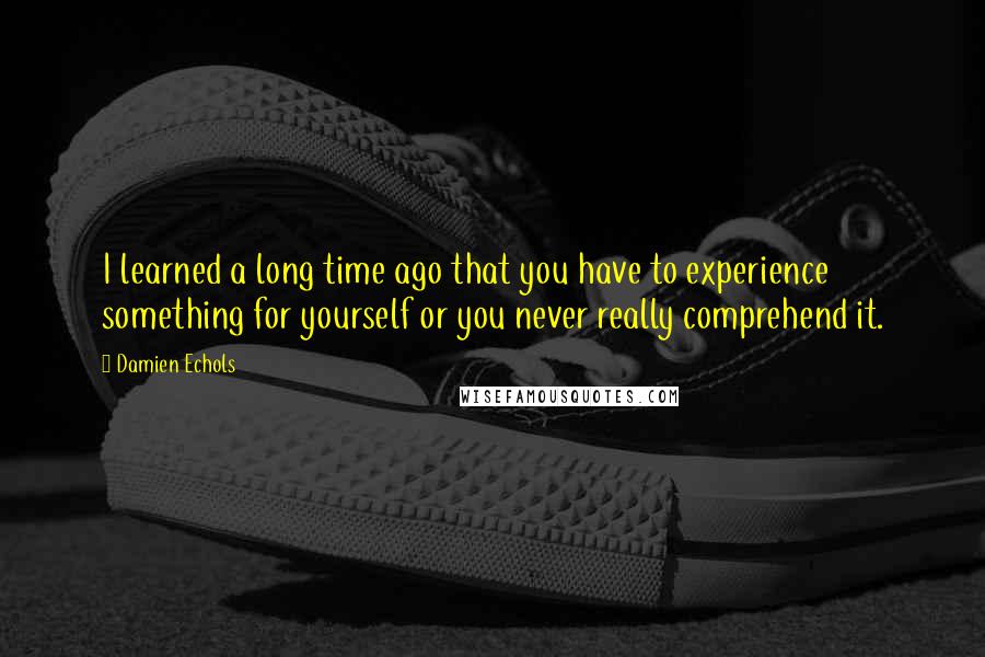 Damien Echols quotes: I learned a long time ago that you have to experience something for yourself or you never really comprehend it.