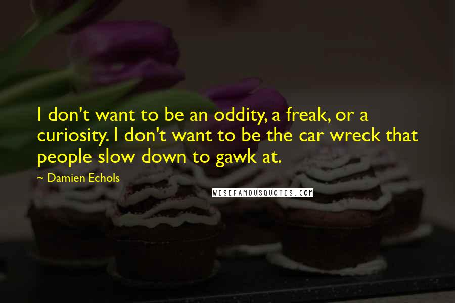Damien Echols quotes: I don't want to be an oddity, a freak, or a curiosity. I don't want to be the car wreck that people slow down to gawk at.