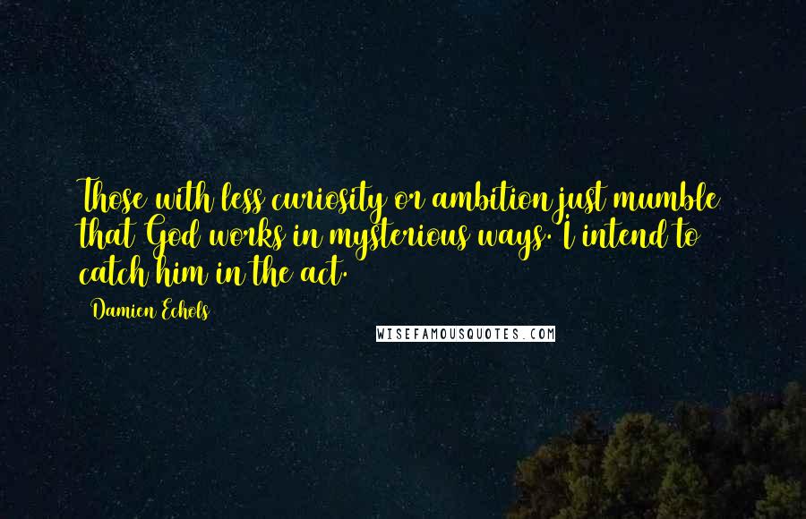 Damien Echols quotes: Those with less curiosity or ambition just mumble that God works in mysterious ways. I intend to catch him in the act.