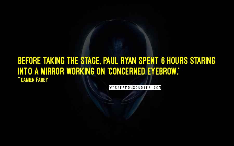 Damien Fahey quotes: Before taking the stage, Paul Ryan spent 6 hours staring into a mirror working on 'concerned eyebrow.'