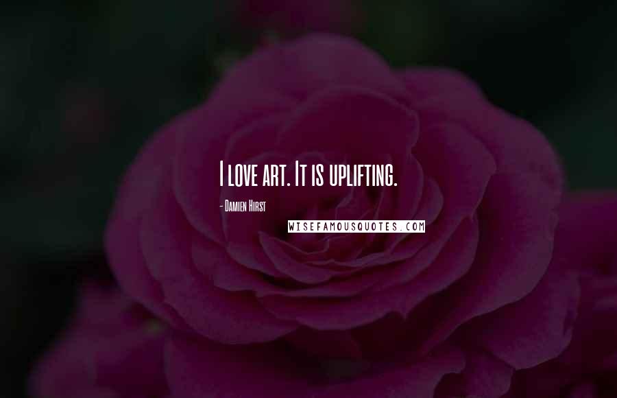 Damien Hirst quotes: I love art. It is uplifting.