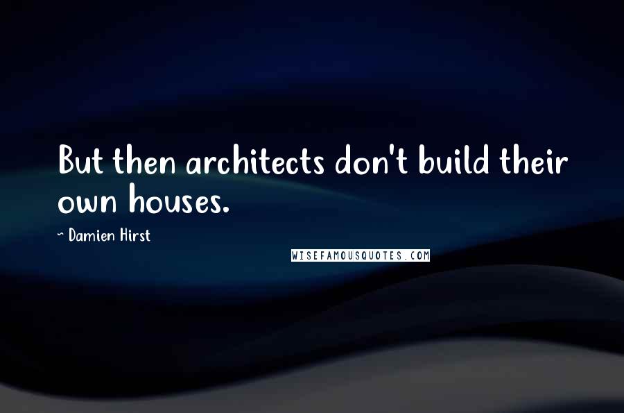 Damien Hirst quotes: But then architects don't build their own houses.