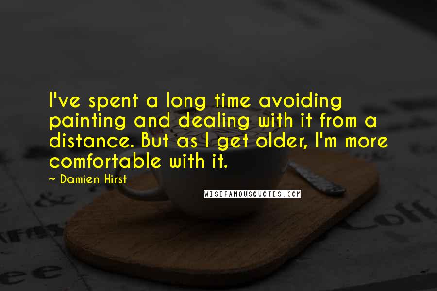 Damien Hirst quotes: I've spent a long time avoiding painting and dealing with it from a distance. But as I get older, I'm more comfortable with it.