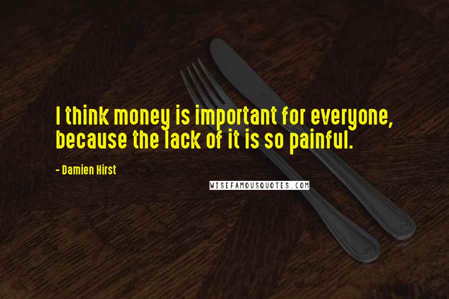 Damien Hirst quotes: I think money is important for everyone, because the lack of it is so painful.