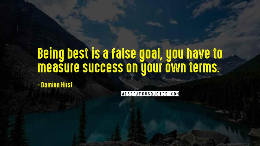 Damien Hirst quotes: Being best is a false goal, you have to measure success on your own terms.
