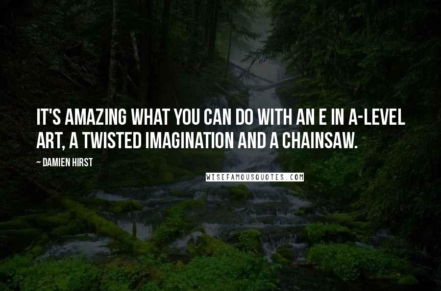 Damien Hirst quotes: It's amazing what you can do with an E in A-Level art, a twisted imagination and a chainsaw.