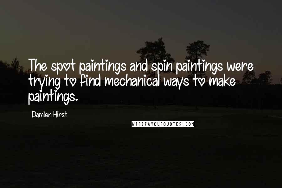 Damien Hirst quotes: The spot paintings and spin paintings were trying to find mechanical ways to make paintings.