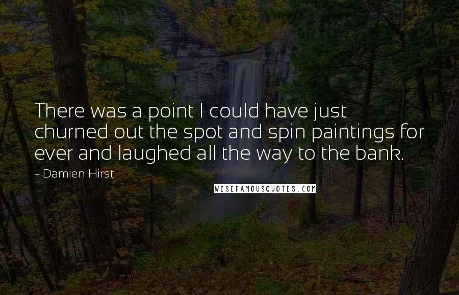 Damien Hirst quotes: There was a point I could have just churned out the spot and spin paintings for ever and laughed all the way to the bank.