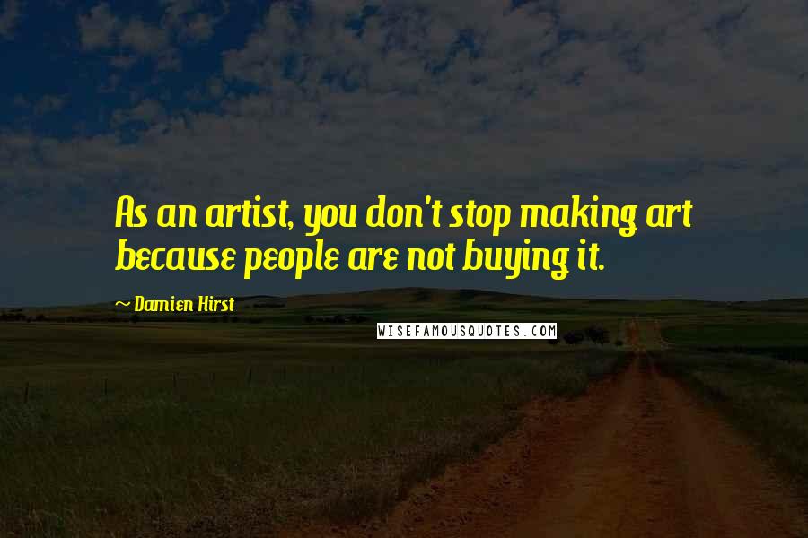 Damien Hirst quotes: As an artist, you don't stop making art because people are not buying it.