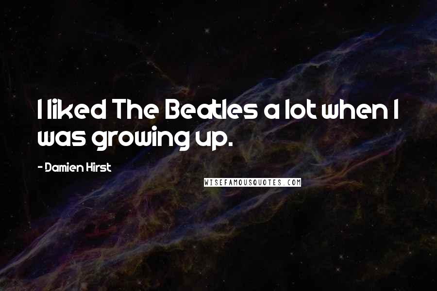 Damien Hirst quotes: I liked The Beatles a lot when I was growing up.