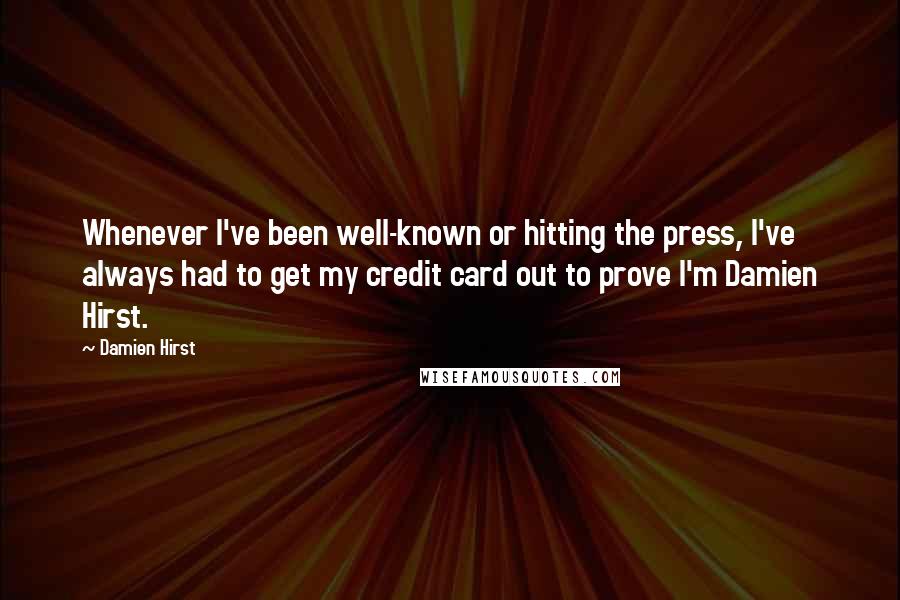 Damien Hirst quotes: Whenever I've been well-known or hitting the press, I've always had to get my credit card out to prove I'm Damien Hirst.