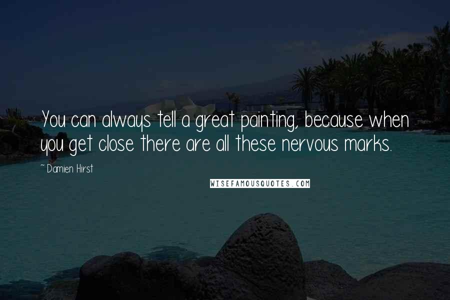 Damien Hirst quotes: You can always tell a great painting, because when you get close there are all these nervous marks.