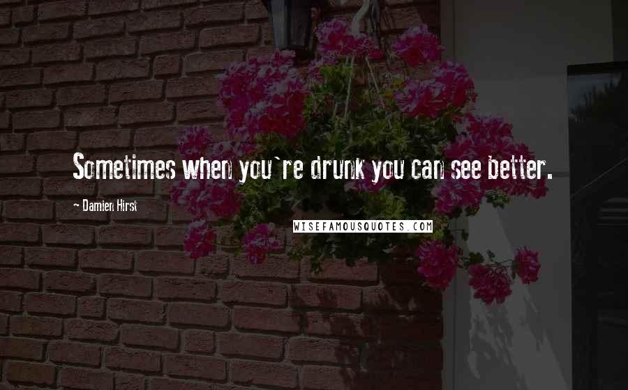 Damien Hirst quotes: Sometimes when you're drunk you can see better.