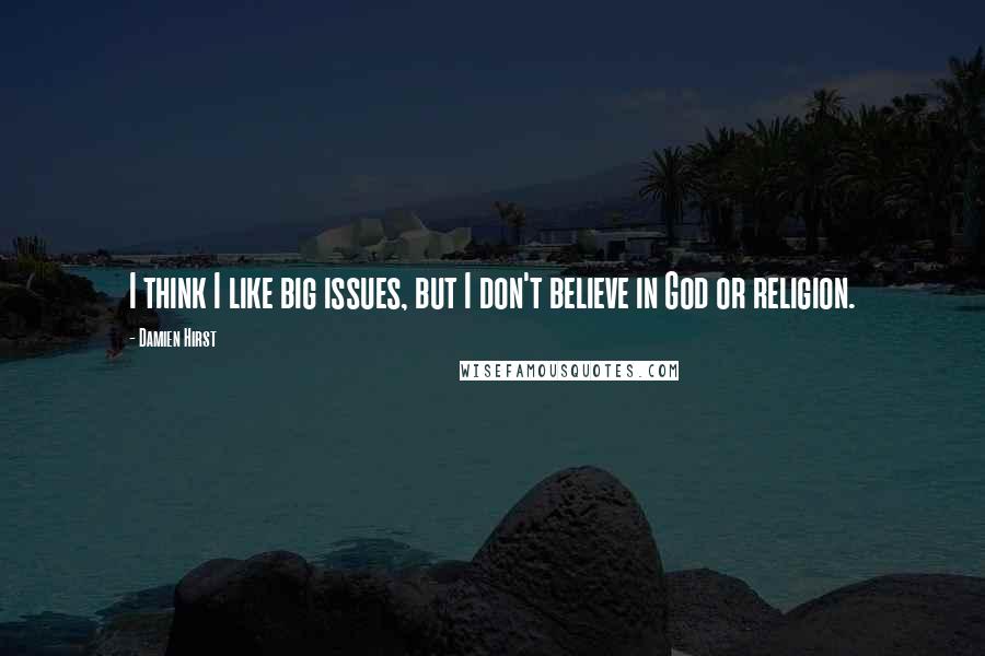 Damien Hirst quotes: I think I like big issues, but I don't believe in God or religion.