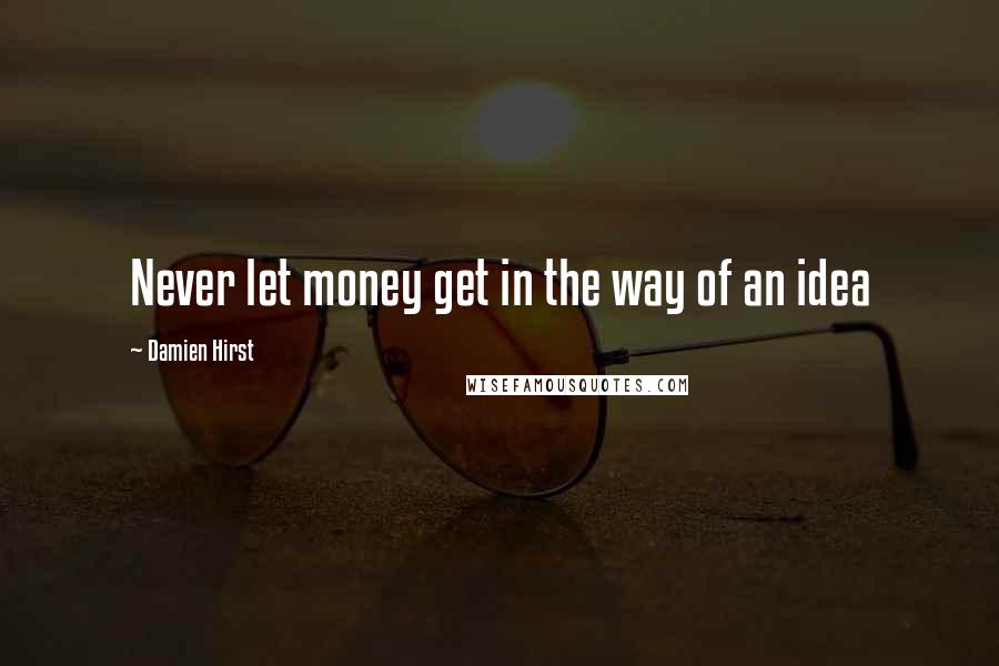 Damien Hirst quotes: Never let money get in the way of an idea