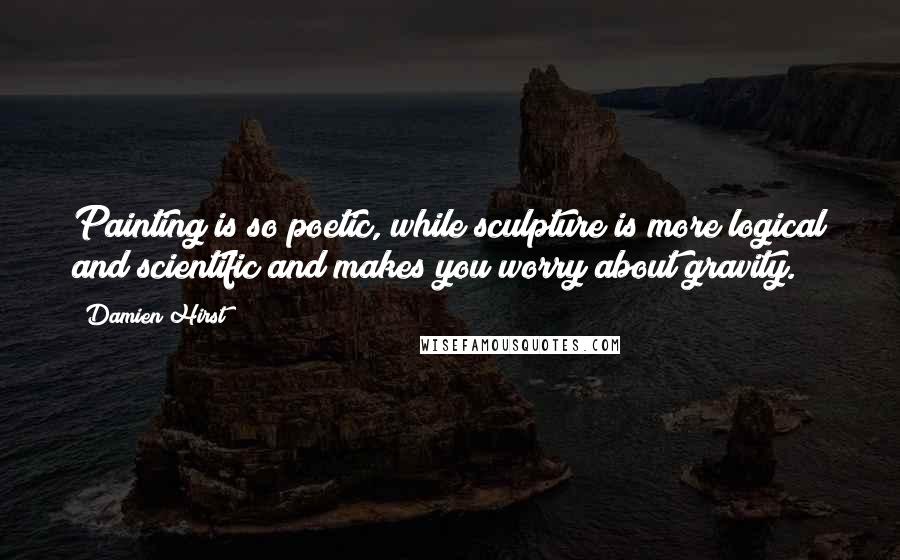 Damien Hirst quotes: Painting is so poetic, while sculpture is more logical and scientific and makes you worry about gravity.