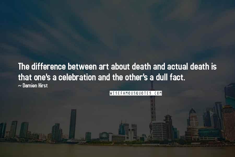 Damien Hirst quotes: The difference between art about death and actual death is that one's a celebration and the other's a dull fact.