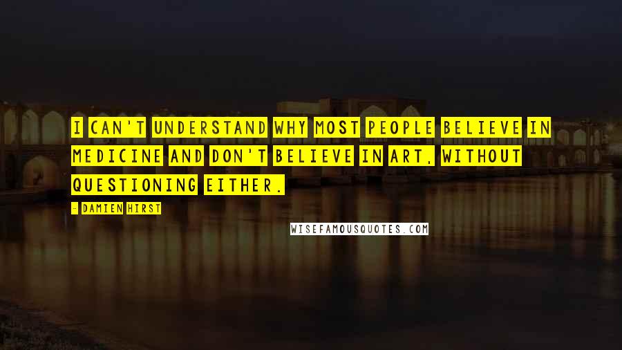 Damien Hirst quotes: I can't understand why most people believe in medicine and don't believe in art, without questioning either.