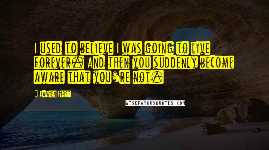 Damien Hirst quotes: I used to believe I was going to live forever. And then you suddenly become aware that you're not.