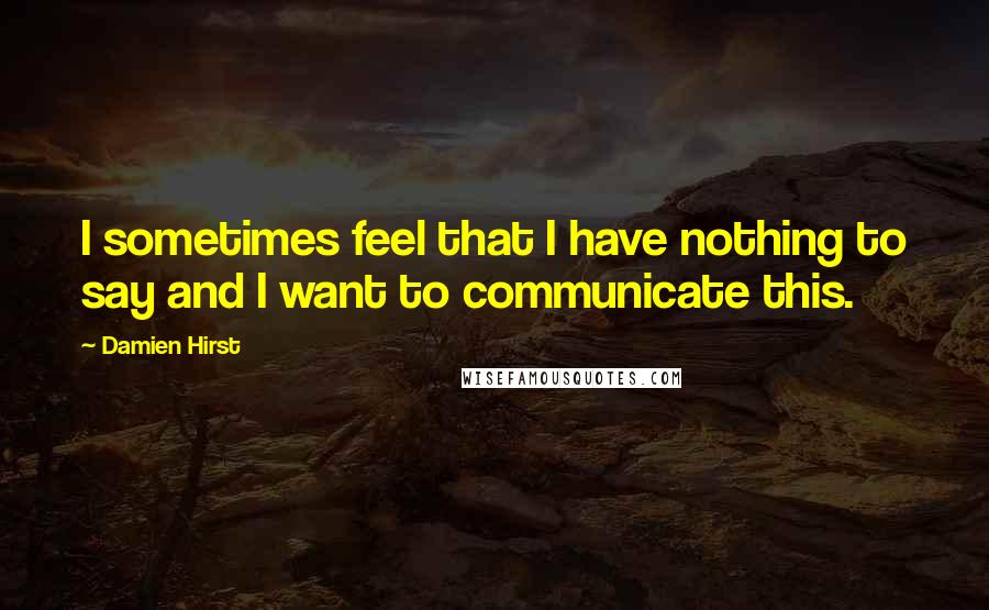 Damien Hirst quotes: I sometimes feel that I have nothing to say and I want to communicate this.