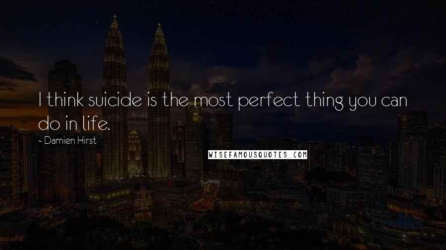 Damien Hirst quotes: I think suicide is the most perfect thing you can do in life.