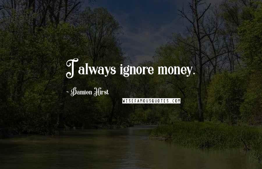 Damien Hirst quotes: I always ignore money.