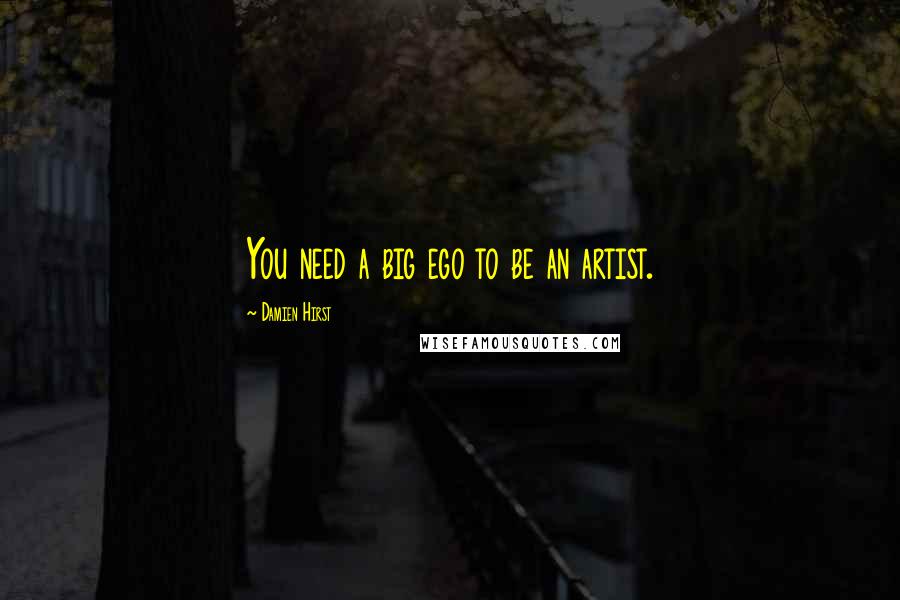 Damien Hirst quotes: You need a big ego to be an artist.