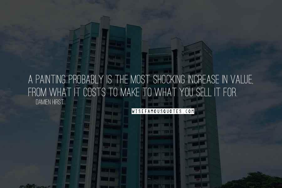 Damien Hirst quotes: A painting probably is the most shocking increase in value, from what it costs to make to what you sell it for.