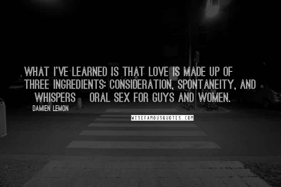 Damien Lemon quotes: What I've learned is that love is made up of three ingredients: consideration, spontaneity, and [whispers] oral sex for guys and women.