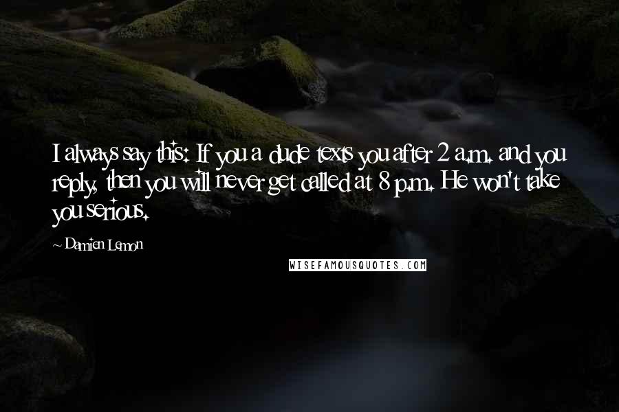 Damien Lemon quotes: I always say this: If you a dude texts you after 2 a.m. and you reply, then you will never get called at 8 p.m. He won't take you serious.
