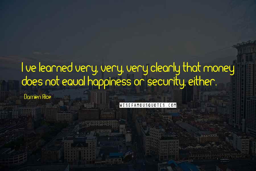 Damien Rice quotes: I've learned very, very, very clearly that money does not equal happiness or security, either. Damien Rice quotes: I've learned very, very, very clearly that money does not equal happiness or security, either.