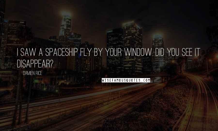 Damien Rice quotes: I saw a spaceship fly by your window. Did you see it disappear? Damien Rice quotes: I saw a spaceship fly by your window. Did you see it disappear?