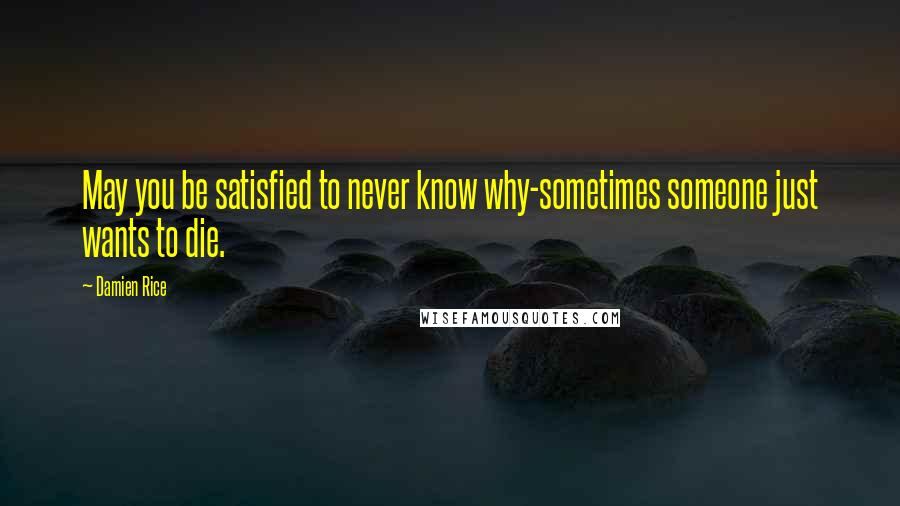 Damien Rice quotes: May you be satisfied to never know why-sometimes someone just wants to die.