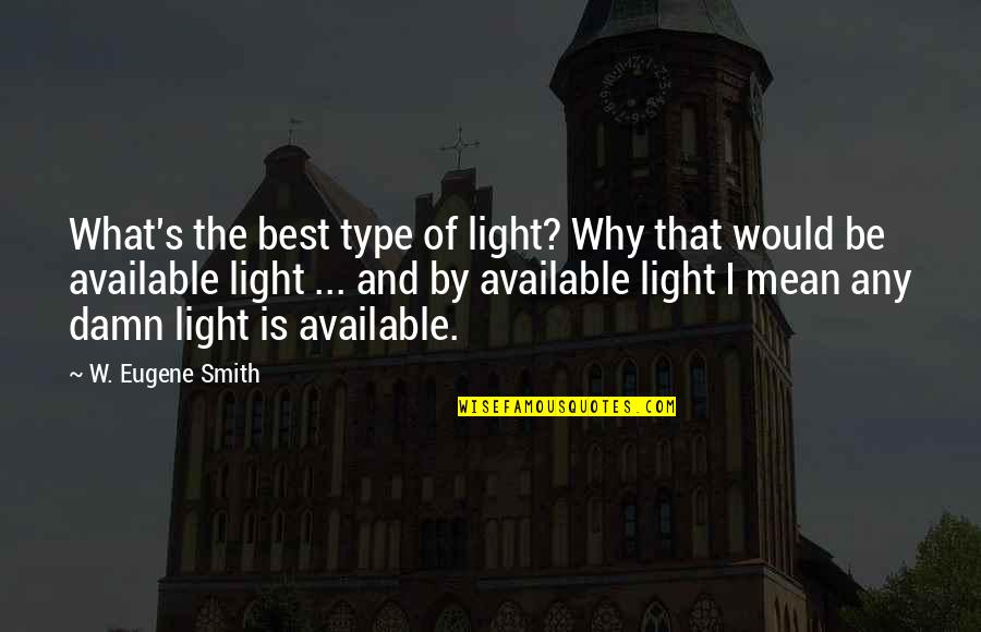 Damn Best Quotes By W. Eugene Smith: What's the best type of light? Why that Damn Best Quotes By W. Eugene Smith: What's the best type of light? Why that