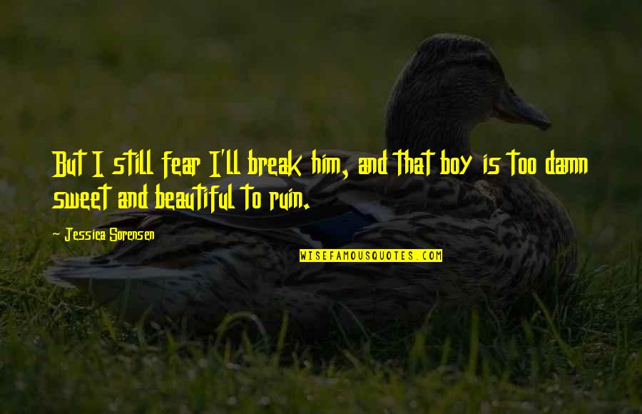 Damn Boy Quotes By Jessica Sorensen: But I still fear I'll break him, and Damn Boy Quotes By Jessica Sorensen: But I still fear I'll break him, and