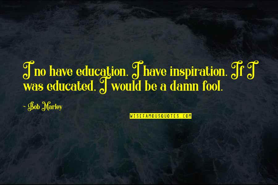 Damn Fool Quotes By Bob Marley: I no have education. I have inspiration. If